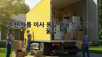 순천 원룸 이사 용달, 효율적인 예약 꿀팁!