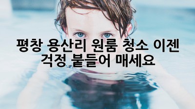 평창 용산리 원룸 청소, 이젠 걱정 붙들어 매세요!